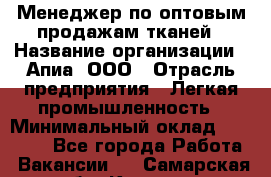 Менеджер по оптовым продажам тканей › Название организации ­ Апиа, ООО › Отрасль предприятия ­ Легкая промышленность › Минимальный оклад ­ 50 000 - Все города Работа » Вакансии   . Самарская обл.,Кинель г.